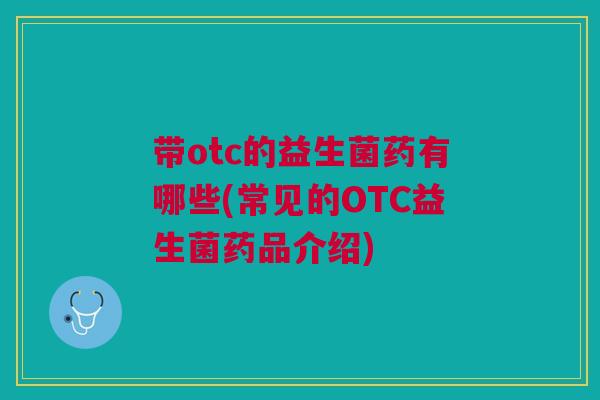 带otc的益生菌药有哪些(常见的OTC益生菌药品介绍)