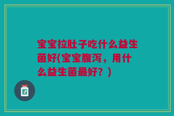 宝宝拉肚子吃什么益生菌好(宝宝腹泻，用什么益生菌最好？)