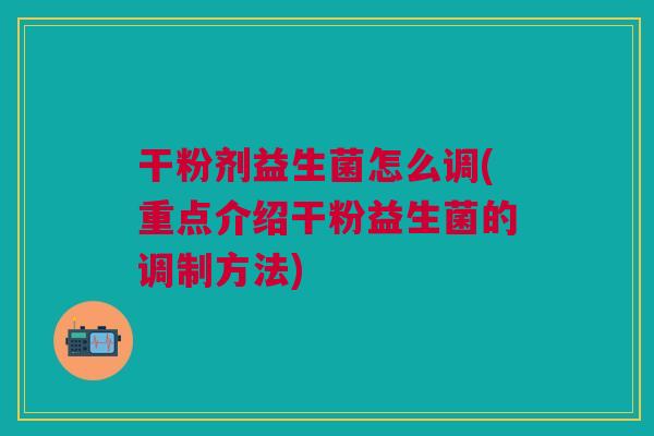 干粉剂益生菌怎么调(重点介绍干粉益生菌的调制方法)
