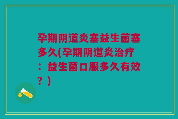 孕期阴道炎塞益生菌塞多久(孕期阴道炎治疗：益生菌口服多久有效？)