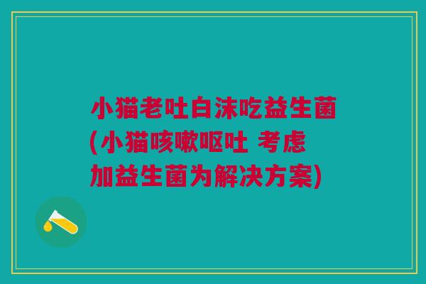 小猫老吐白沫吃益生菌(小猫咳嗽呕吐 考虑加益生菌为解决方案)