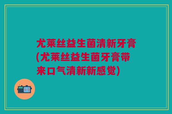 尤莱丝益生菌清新牙膏(尤莱丝益生菌牙膏带来口气清新新感觉)