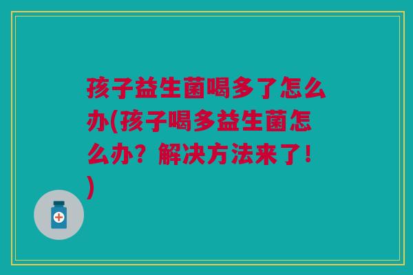 孩子益生菌喝多了怎么办(孩子喝多益生菌怎么办？解决方法来了！)