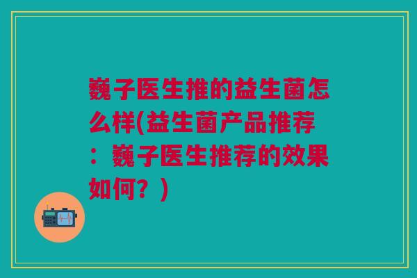 巍子医生推的益生菌怎么样(益生菌产品推荐：巍子医生推荐的效果如何？)