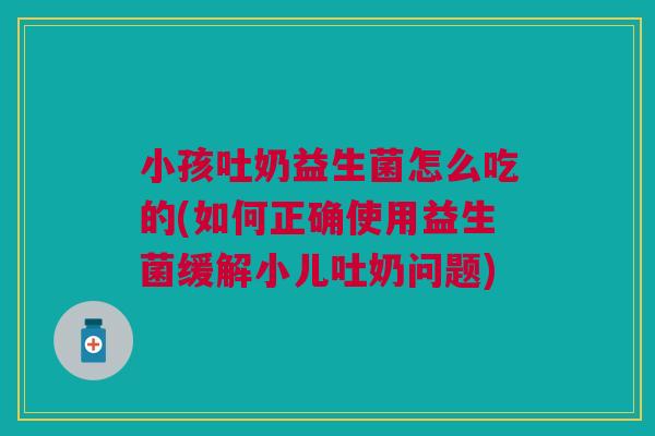 小孩吐奶益生菌怎么吃的(如何正确使用益生菌缓解小儿吐奶问题)