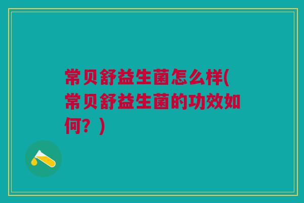 常贝舒益生菌怎么样(常贝舒益生菌的功效如何？)
