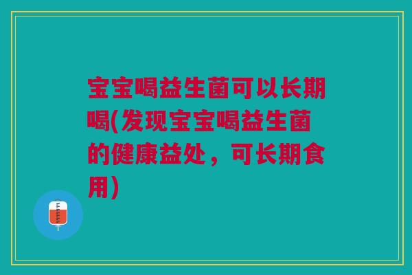 宝宝喝益生菌可以长期喝(发现宝宝喝益生菌的健康益处，可长期食用)
