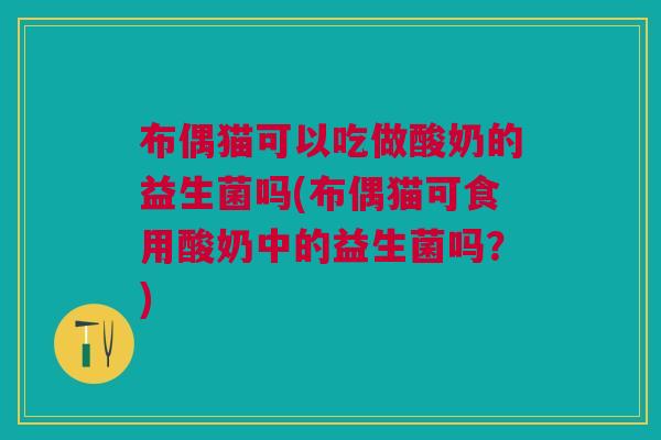 布偶猫可以吃做酸奶的益生菌吗(布偶猫可食用酸奶中的益生菌吗？)