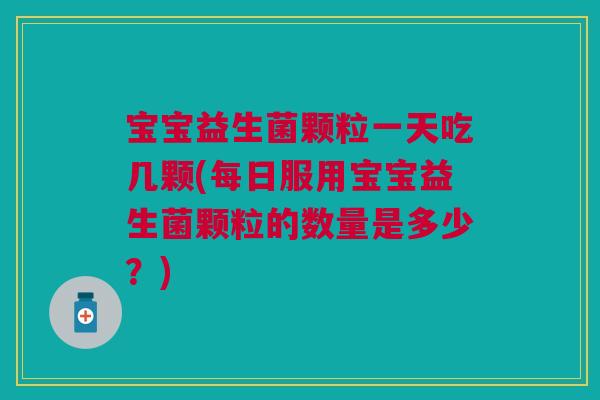 宝宝益生菌颗粒一天吃几颗(每日服用宝宝益生菌颗粒的数量是多少？)