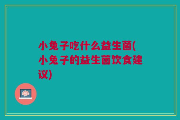 小兔子吃什么益生菌(小兔子的益生菌饮食建议)