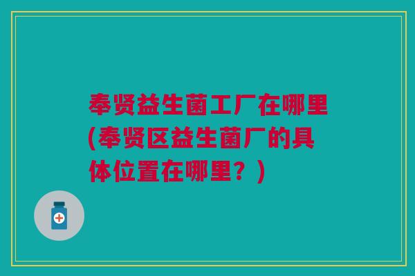 奉贤益生菌工厂在哪里(奉贤区益生菌厂的具体位置在哪里？)