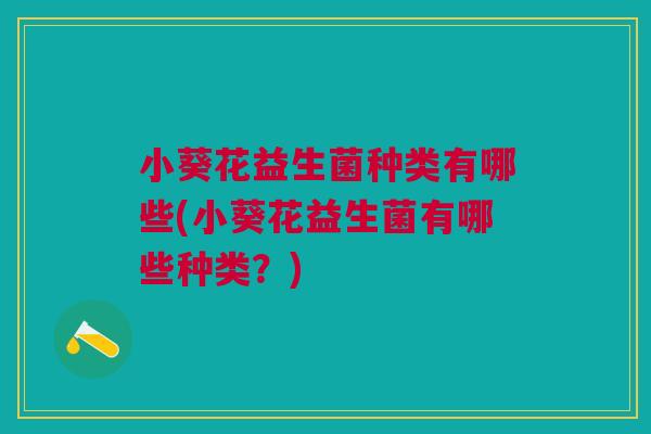 小葵花益生菌种类有哪些(小葵花益生菌有哪些种类？)