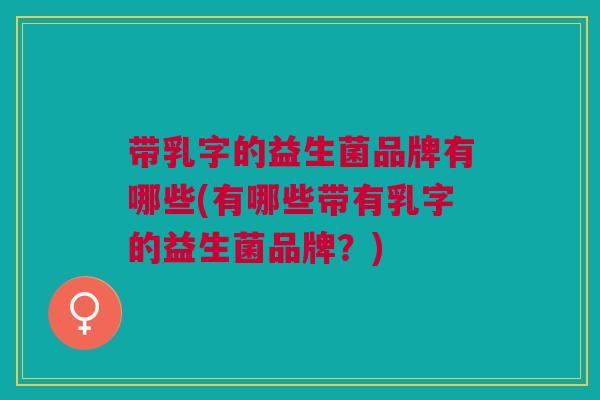 带乳字的益生菌品牌有哪些(有哪些带有乳字的益生菌品牌？)