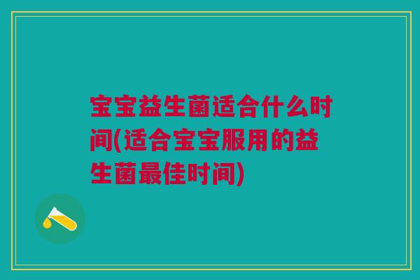 宝宝益生菌适合什么时间(适合宝宝服用的益生菌佳时间)