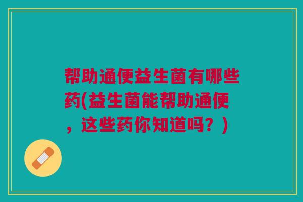帮助通便益生菌有哪些药(益生菌能帮助通便，这些药你知道吗？)