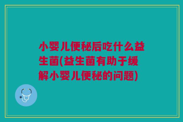 小婴儿便秘后吃什么益生菌(益生菌有助于缓解小婴儿便秘的问题)