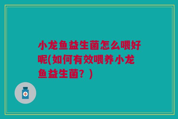 小龙鱼益生菌怎么喂好呢(如何有效喂养小龙鱼益生菌？)