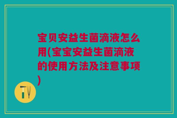 宝贝安益生菌滴液怎么用(宝宝安益生菌滴液的使用方法及注意事项)
