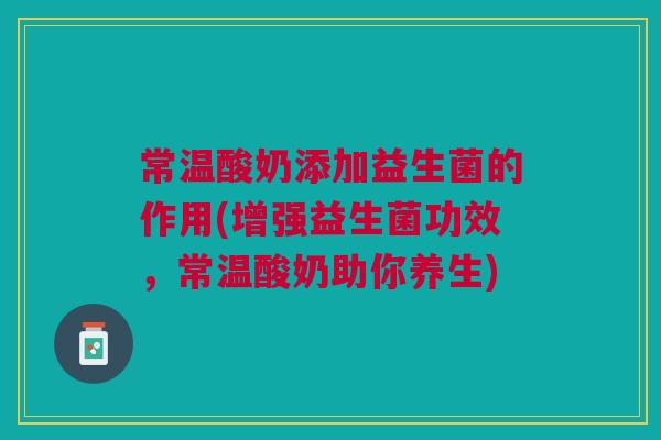 常温酸奶添加益生菌的作用(增强益生菌功效，常温酸奶助你养生)