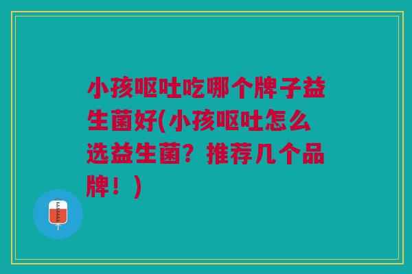 小孩呕吐吃哪个牌子益生菌好(小孩呕吐怎么选益生菌？推荐几个品牌！)