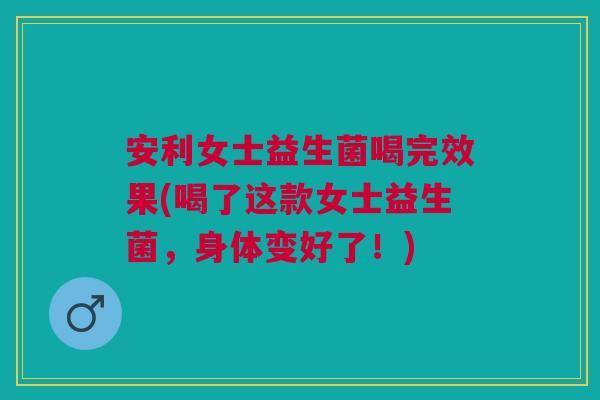 安利女士益生菌喝完效果(喝了这款女士益生菌，身体变好了！)
