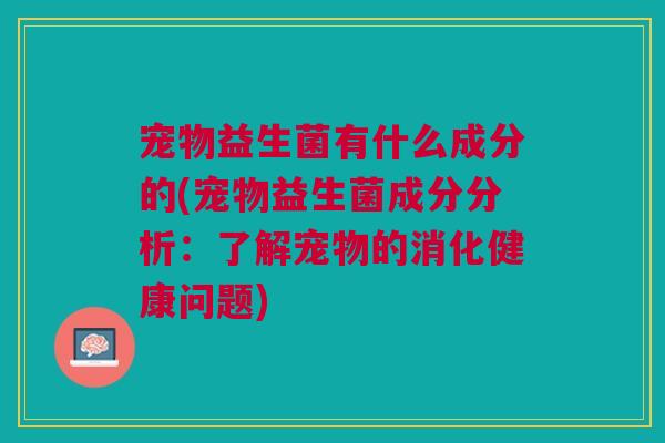 宠物益生菌有什么成分的(宠物益生菌成分分析：了解宠物的消化健康问题)