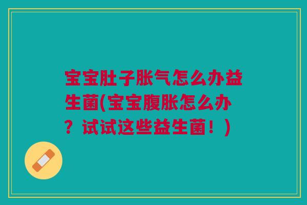宝宝肚子胀气怎么办益生菌(宝宝腹胀怎么办？试试这些益生菌！)