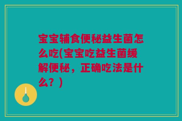 宝宝辅食便秘益生菌怎么吃(宝宝吃益生菌缓解便秘，正确吃法是什么？)