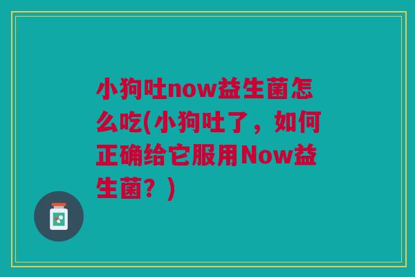 小狗吐now益生菌怎么吃(小狗吐了，如何正确给它服用Now益生菌？)