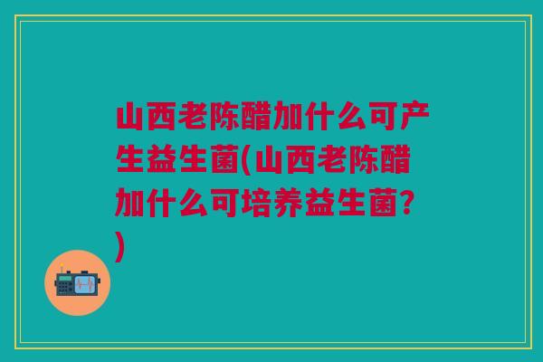山西老陈醋加什么可产生益生菌(山西老陈醋加什么可培养益生菌？)