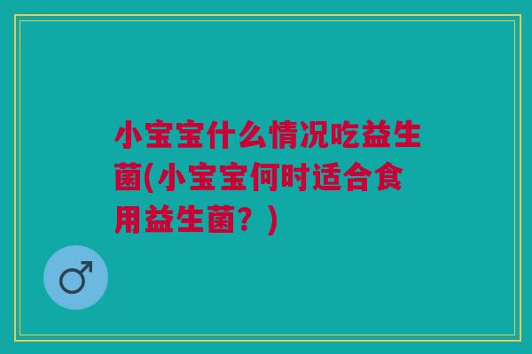 小宝宝什么情况吃益生菌(小宝宝何时适合食用益生菌？)