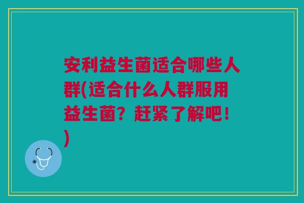 安利益生菌适合哪些人群(适合什么人群服用益生菌？赶紧了解吧！)
