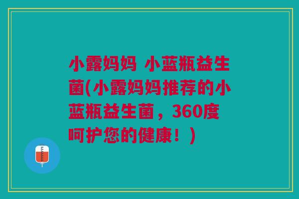 小露妈妈 小蓝瓶益生菌(小露妈妈推荐的小蓝瓶益生菌，360度呵护您的健康！)