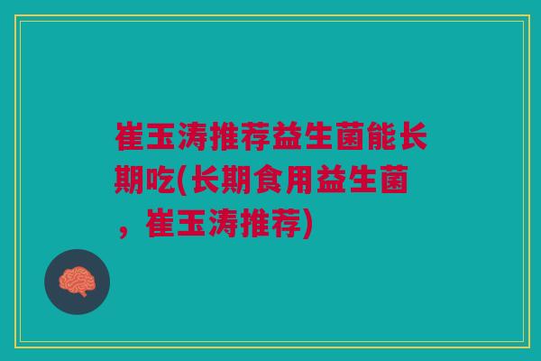 崔玉涛推荐益生菌能长期吃(长期食用益生菌，崔玉涛推荐)