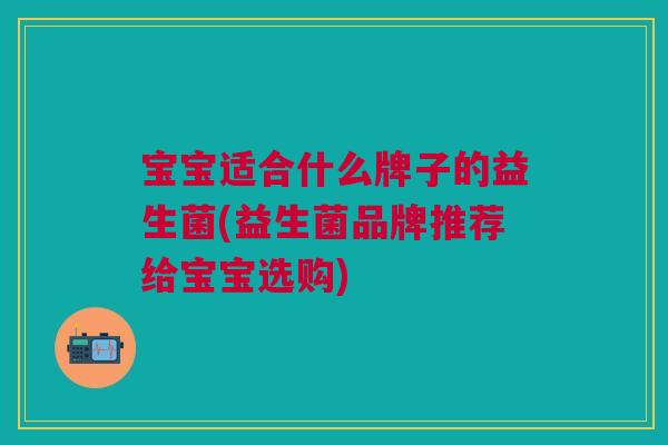 宝宝适合什么牌子的益生菌(益生菌品牌推荐给宝宝选购)