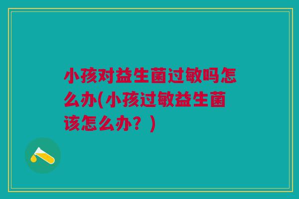 小孩对益生菌过敏吗怎么办(小孩过敏益生菌该怎么办？)