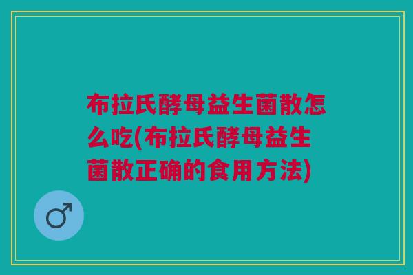 布拉氏酵母益生菌散怎么吃(布拉氏酵母益生菌散正确的食用方法)