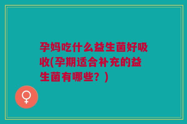 孕妈吃什么益生菌好吸收(孕期适合补充的益生菌有哪些？)