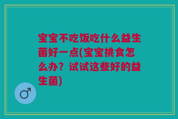宝宝不吃饭吃什么益生菌好一点(宝宝挑食怎么办？试试这些好的益生菌)
