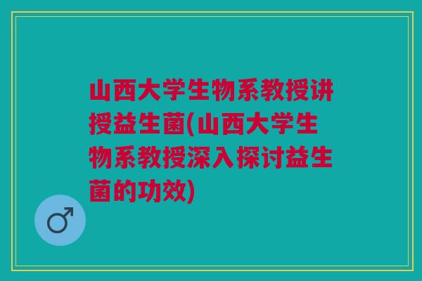 山西大学生物系教授讲授益生菌(山西大学生物系教授深入探讨益生菌的功效)
