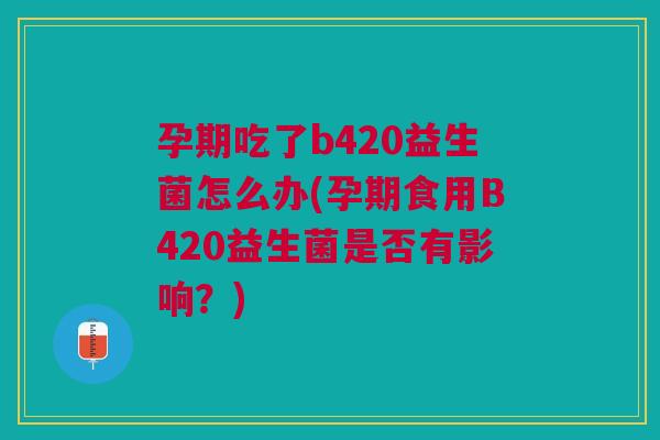 孕期吃了b420益生菌怎么办(孕期食用B420益生菌是否有影响？)