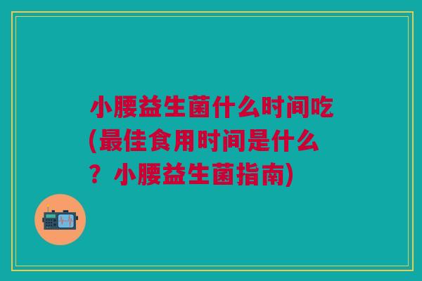 小腰益生菌什么时间吃(最佳食用时间是什么？小腰益生菌指南)
