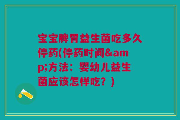宝宝脾胃益生菌吃多久停药(停药时间&方法：婴幼儿益生菌应该怎样吃？)