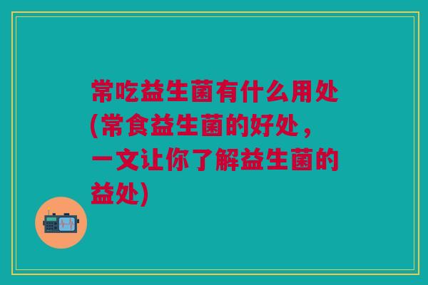 常吃益生菌有什么用处(常食益生菌的好处，一文让你了解益生菌的益处)