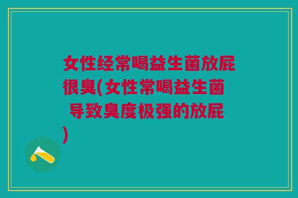 女性经常喝益生菌放屁很臭(女性常喝益生菌 导致臭度极强的放屁)