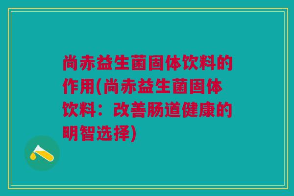 尚赤益生菌固体饮料的作用(尚赤益生菌固体饮料：改善肠道健康的明智选择)