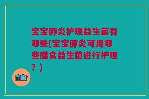 宝宝肺炎护理益生菌有哪些(宝宝肺炎可用哪些膳食益生菌进行护理？)