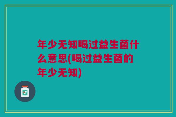 年少无知喝过益生菌什么意思(喝过益生菌的年少无知)