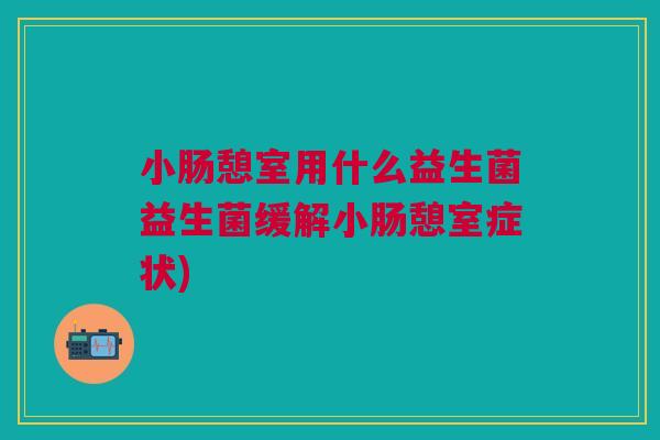 小肠憩室用什么益生菌益生菌缓解小肠憩室症状)