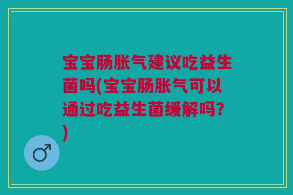 宝宝肠胀气建议吃益生菌吗(宝宝肠胀气可以通过吃益生菌缓解吗？)